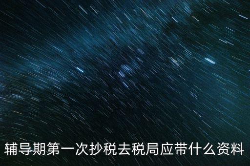 輔導期第一次抄稅去稅局應帶什么資料
