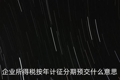 企業(yè)所得稅按年計征分期預交什么意思