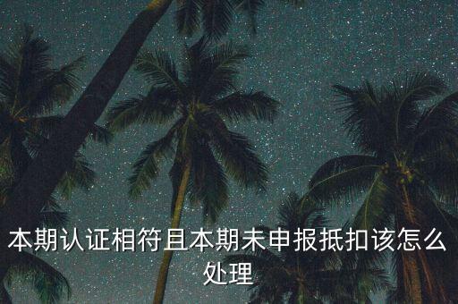 認(rèn)證相符為什么未申報(bào)抵扣，本期認(rèn)證相符且本期未申報(bào)抵扣該怎么處理