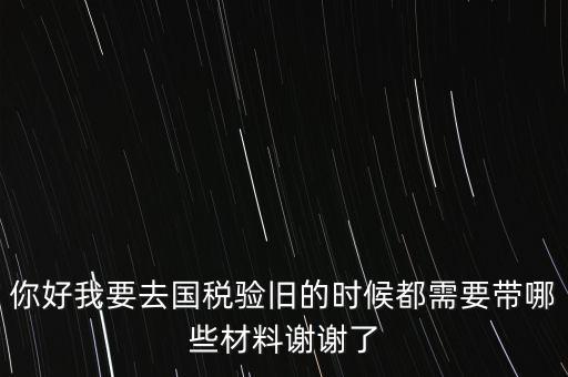 卷式發(fā)票驗(yàn)舊要帶什么，你好我要去國稅驗(yàn)舊的時(shí)候都需要帶哪些材料謝謝了