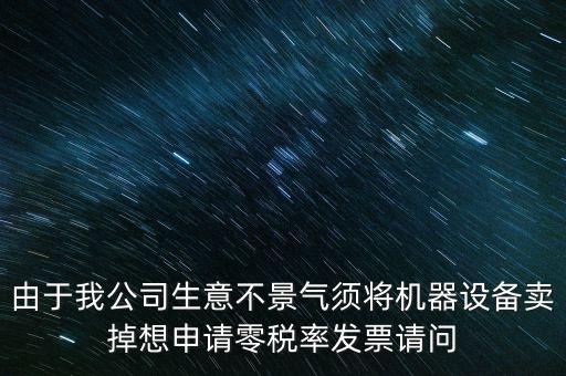 由于我公司生意不景氣須將機器設備賣掉想申請零稅率發(fā)票請問