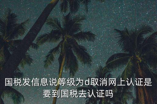 國稅發(fā)信息說等級(jí)為d取消網(wǎng)上認(rèn)證是要到國稅去認(rèn)證嗎