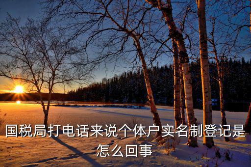 稅務(wù)實名制是干什么的，國稅局打電話來說個體戶實名制登記是怎么回事