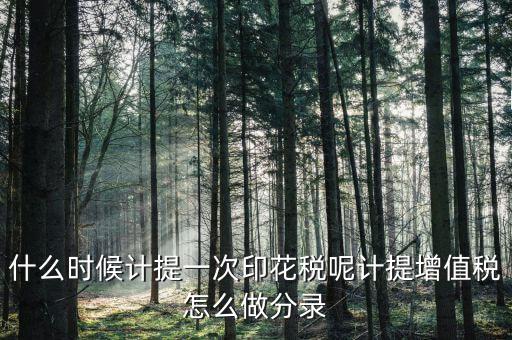 印花稅什么時候計提，印花稅需要計提嗎