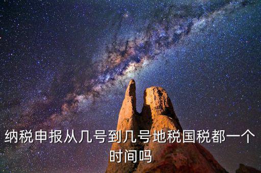 地稅什么時間申報(bào)，納稅申報(bào)從幾號到幾號地稅國稅都一個時間嗎