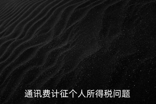 通訊費(fèi)個稅屬于什么，通訊費(fèi)補(bǔ)貼計入個稅嗎