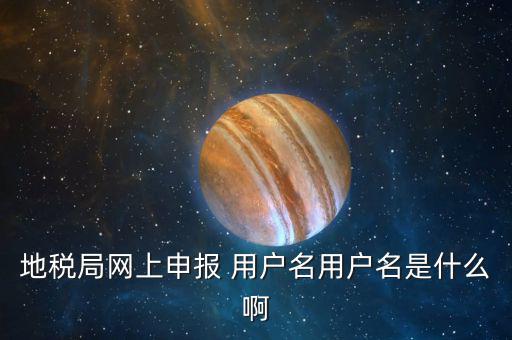 地稅登陸用戶名是什么，地稅局網(wǎng)上申報 用戶名用戶名是什么啊