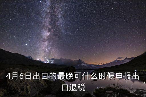 什么時(shí)候選擇出口退免，4月6日出口的最晚可什么時(shí)候申報(bào)出口退稅