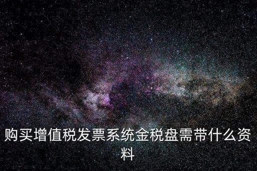 購(gòu)買(mǎi)金稅盤(pán)要帶什么資料，購(gòu)買(mǎi)增值稅發(fā)票系統(tǒng)金稅盤(pán)需帶什么資料