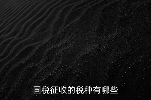 國(guó)稅收什么稅，國(guó)稅都交什么稅