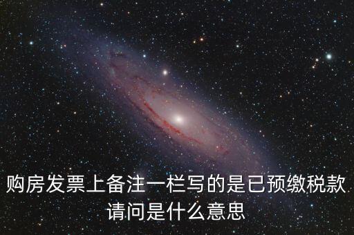 購(gòu)房發(fā)票上備注一欄寫的是已預(yù)繳稅款請(qǐng)問是什么意思