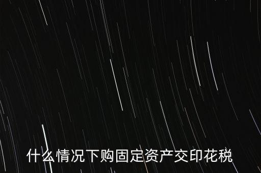 什么情況繳納印花稅，房地產(chǎn)企業(yè)什么時候要交印花稅