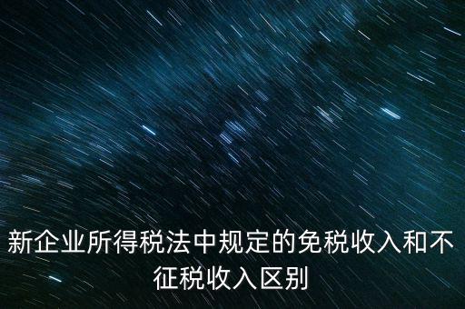 新企業(yè)所得稅法中規(guī)定的免稅收入和不征稅收入區(qū)別