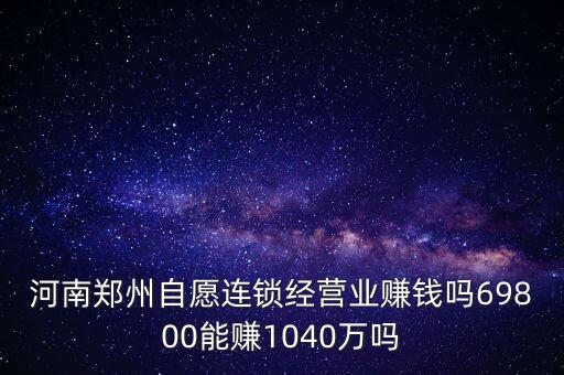 稅宣志愿者是什么，河南鄭州自愿連鎖經(jīng)營(yíng)業(yè)賺錢嗎69800能賺1040萬嗎