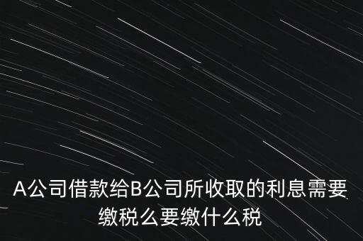 企業(yè)之間借款利息要交什么稅，公司從個(gè)人處借款的利息交個(gè)人所得稅嗎