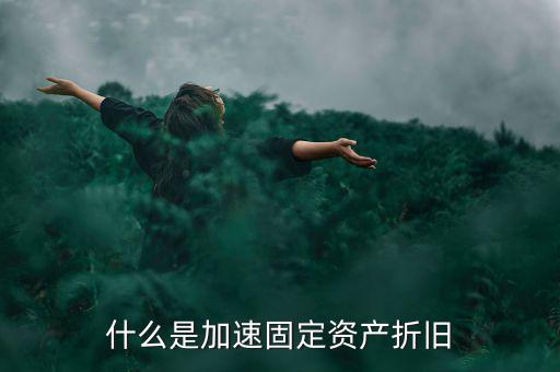 固定資產(chǎn)加速折舊什么意思，什么是加速固定資產(chǎn)折舊