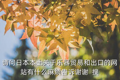 什么叫國別報告，請問日本本土關(guān)于樂器貿(mào)易和出口的網(wǎng)站有什么麻煩告訴謝謝  搜