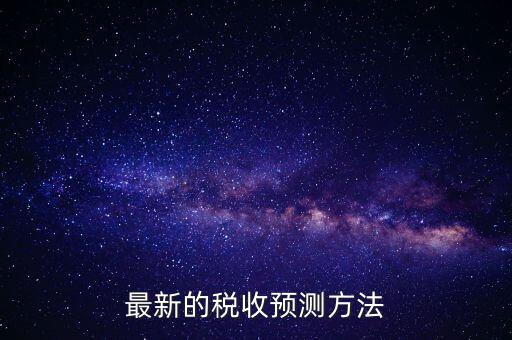 國稅稅收預(yù)測是干什么，最新的稅收預(yù)測方法