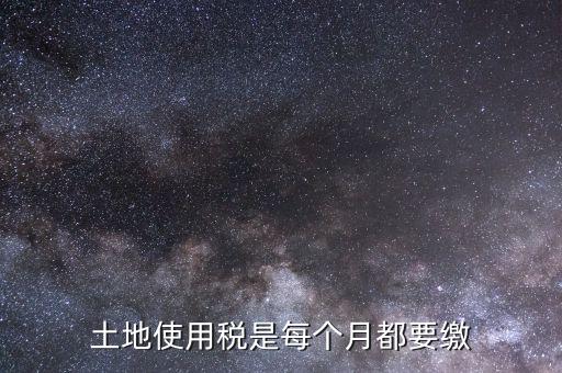 土地稅是什么，土地使用稅是每個月都要繳