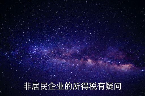 非居民企業(yè)是什么意思，誰能解釋下企業(yè)所得稅非居民納稅這段話