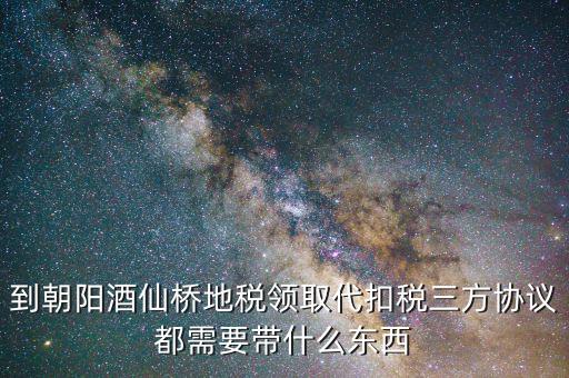 到朝陽酒仙橋地稅領取代扣稅三方協議都需要帶什么東西