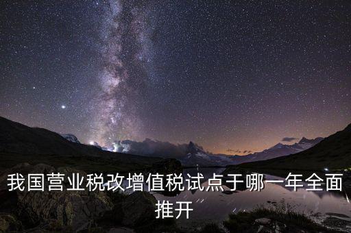 我國(guó)營(yíng)業(yè)稅改增值稅試點(diǎn)于哪一年全面推開