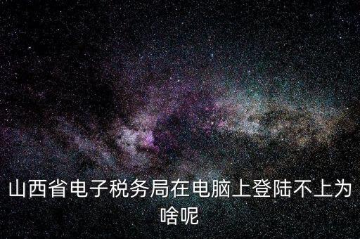山西地稅網上申報為什么登不上，為什么網上地稅報稅營業(yè)廳無法登陸