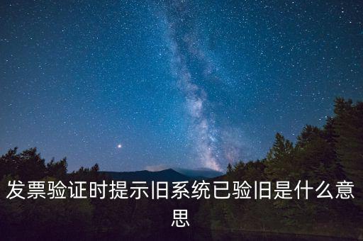 卷式發(fā)票驗舊要帶什么意思，發(fā)票驗證時提示舊系統(tǒng)已驗舊是什么意思