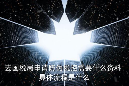 防偽稅控服務是什么，去國稅局申請防偽稅控需要什么資料 具體流程是什么