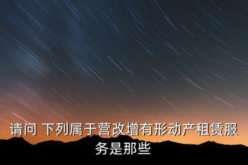 請問 下列屬于營改增有形動產(chǎn)租賃服務是那些