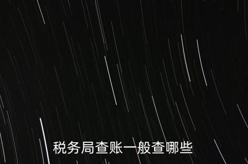 di稅查賬都查什么，稅務局查賬一般查哪些