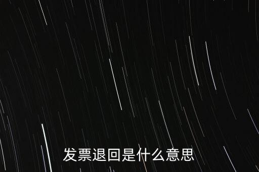為什么出現(xiàn)退回發(fā)票，發(fā)票退回是什么意思