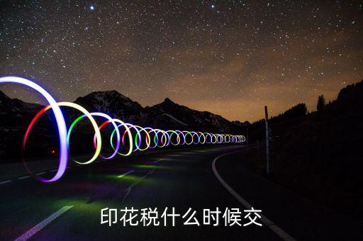 資金帳薄印花稅什么時候交，注冊資金印花稅是什么時候交的或是在什么情況下交