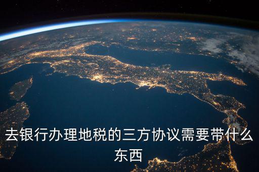 地稅簽三方 需要帶什么資料，去地稅局辦理三方協(xié)議具體需要帶什么