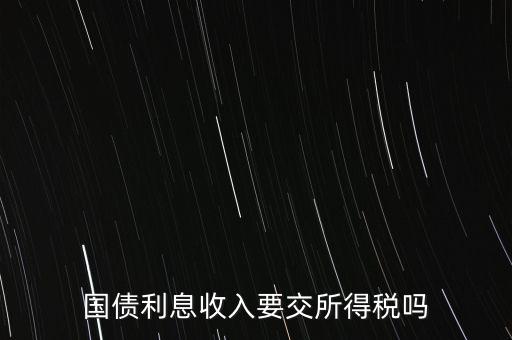 企業(yè)國債利息交什么稅，國債利息收入要交所得稅嗎