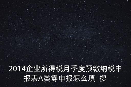 2014企業(yè)所得稅月季度預繳納稅申報表A類零申報怎么填  搜
