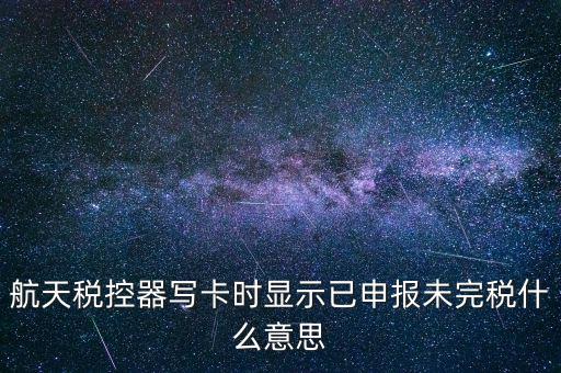 已經(jīng)報稅 但是未完稅是什么意思，航天稅控器寫卡時顯示已申報未完稅什么意思
