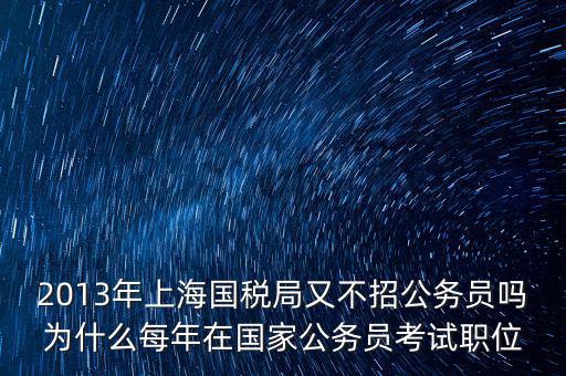 為什么國稅部門招不到人，2013年上海國稅局又不招公務(wù)員嗎為什么每年在國家公務(wù)員考試職位