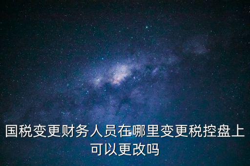 國稅變更財務(wù)人員在哪里變更稅控盤上可以更改嗎