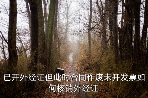已開(kāi)外經(jīng)證但此時(shí)合同作廢未開(kāi)發(fā)票如何核銷外經(jīng)證