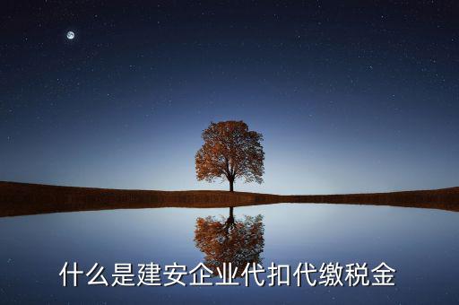 什么是代扣代繳稅額，什么是建安企業(yè)代扣代繳稅金