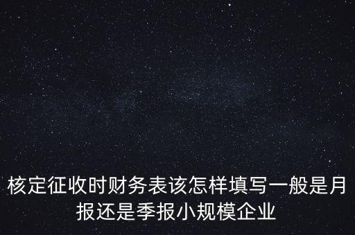 核定征收時(shí)財(cái)務(wù)表該怎樣填寫(xiě)一般是月報(bào)還是季報(bào)小規(guī)模企業(yè)