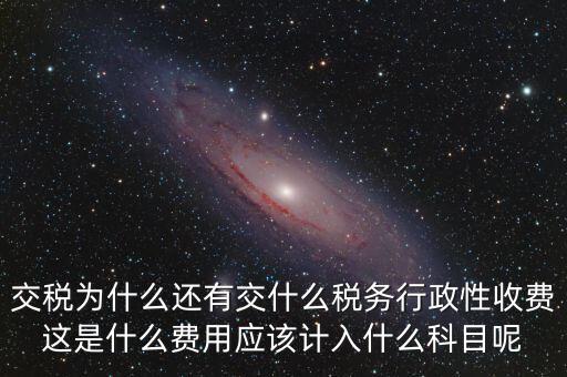 什么是稅務執(zhí)行費用，交稅為什么還有交什么稅務行政性收費這是什么費用應該計入什么科目呢