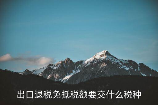 免抵額交什么稅，當(dāng)免抵額等于應(yīng)退稅額時(shí)要交附加稅而退稅是按出口額乘以退稅