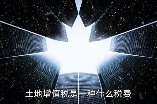 土地增值稅是什么稅，土地增值稅是一種什么稅費(fèi)