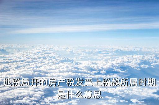 房產(chǎn)稅所屬期是什么意思，地稅局開的房產(chǎn)稅發(fā)票上稅款所屬時(shí)期是什么意思
