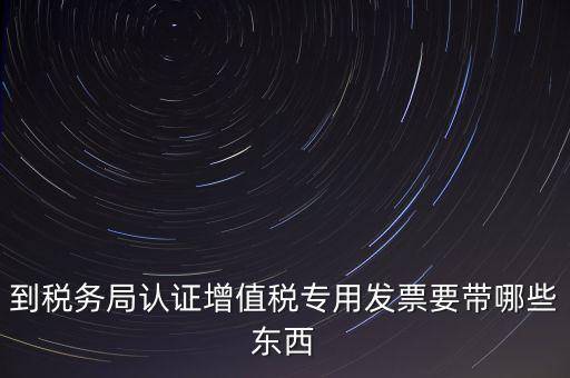 驗(yàn)證專(zhuān)票需要帶什么，第一次辦理增值稅專(zhuān)用發(fā)票認(rèn)證需要什么資料