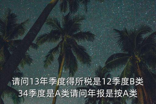年報(bào)B類是什么，請問13年季度得所稅是12季度B類34季度是A類請問年報(bào)是按A類