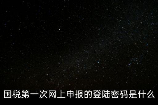 稅務(wù)平臺登錄密碼是什么，國稅第一次網(wǎng)上申報的登陸密碼是什么
