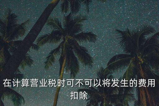 計(jì)算營(yíng)業(yè)稅時(shí)的可扣除成本是什么，在計(jì)算營(yíng)業(yè)稅時(shí)可不可以將發(fā)生的費(fèi)用扣除